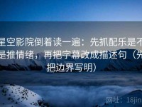星空影院倒着读一遍：先抓配乐是不是推情绪，再把字幕改成描述句（先把边界写明）