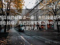 西瓜视频倒着读一遍：先抓段落是不是在越级，再把范围写成边界句（读完更好讲）