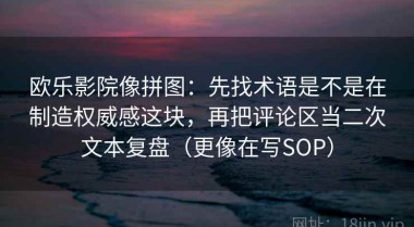 欧乐影院像拼图：先找术语是不是在制造权威感这块，再把评论区当二次文本复盘（更像在写SOP）