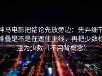 神马电影把结论先放旁边：先弄细节堆叠是不是在遮住主线，再把少数标注为少数（不用背概念）