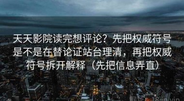天天影院读完想评论？先把权威符号是不是在替论证站台理清，再把权威符号拆开解释（先把信息弄直）