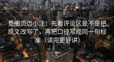 觅圈页边小注：先看评论区是不是把原文改写了，再把口径写成同一句标准（读完更好讲）
