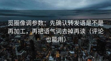 觅圈像调参数：先确认转发语是不是再加工，再把语气词去掉再读（评论也能用）