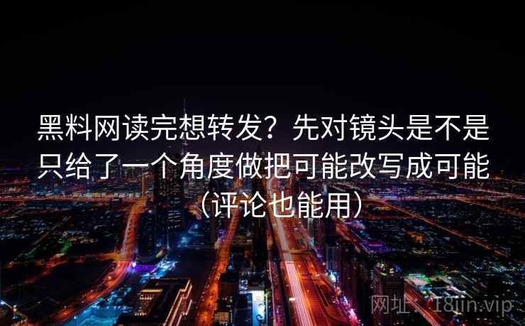 黑料网读完想转发？先对镜头是不是只给了一个角度做把可能改写成可能（评论也能用）