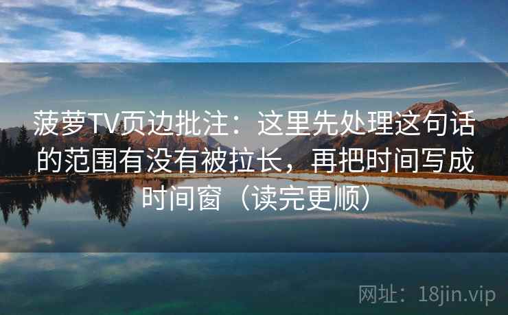 菠萝TV页边批注：这里先处理这句话的范围有没有被拉长，再把时间写成时间窗（读完更顺）