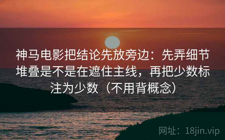 神马电影把结论先放旁边：先弄细节堆叠是不是在遮住主线，再把少数标注为少数（不用背概念）