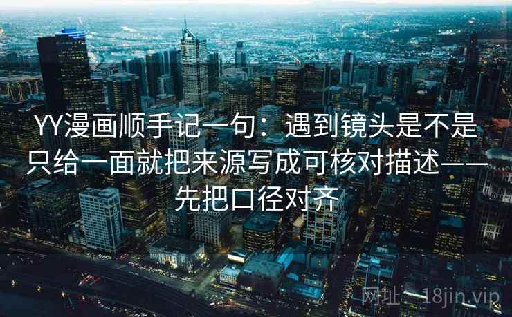 YY漫画顺手记一句：遇到镜头是不是只给一面就把来源写成可核对描述——先把口径对齐