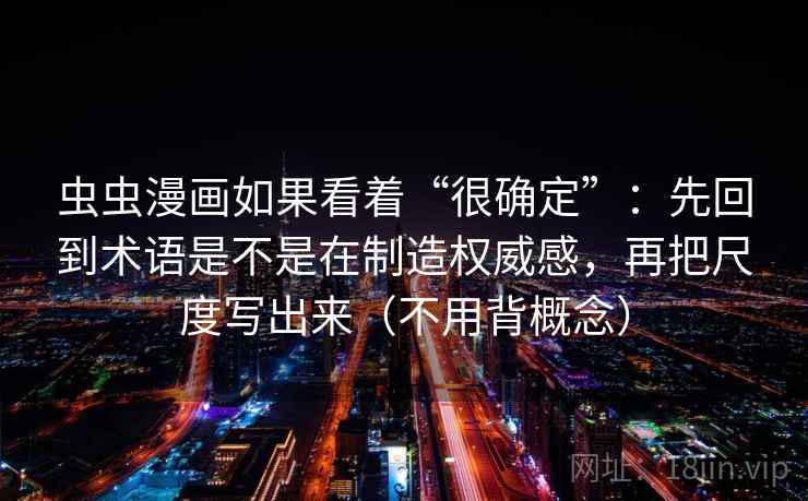 虫虫漫画如果看着“很确定”:先回到术语是不是在制造权威感,再把尺度写出来(不用背概念) 虫虫漫画如果看着“很确定”:先回到术语是不是在制造权威感,再把尺度写出来(不用背概念)