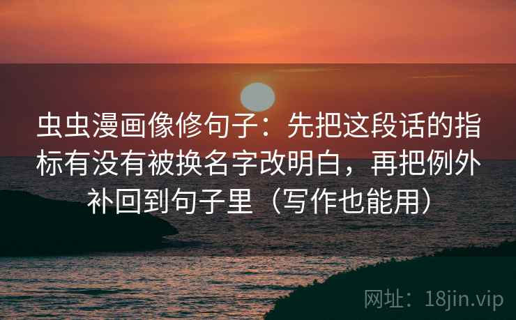 虫虫漫画像修句子：先把这段话的指标有没有被换名字改明白，再把例外补回到句子里（写作也能用）