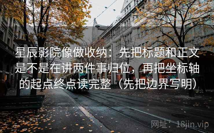 星辰影院像做收纳：先把标题和正文是不是在讲两件事归位，再把坐标轴的起点终点读完整（先把边界写明）