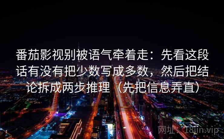 番茄影视别被语气牵着走:先看这段话有没有把少数写成多数,然后把结论拆成两步推理(先把信息弄直) 番茄影视别被语气牵着走:先看这段话有没有把少数写成多数,然后把结论拆成两步推理(先把信息弄直)