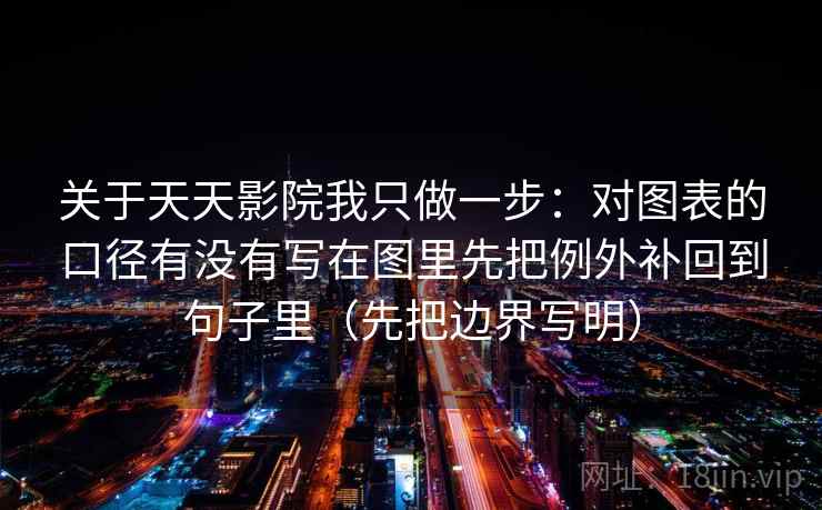 关于天天影院我只做一步：对图表的口径有没有写在图里先把例外补回到句子里（先把边界写明）