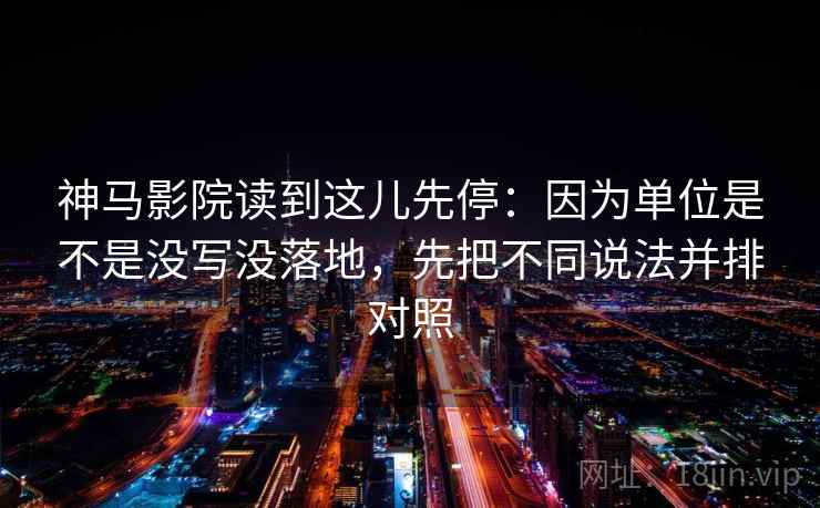 神马影院读到这儿先停：因为单位是不是没写没落地，先把不同说法并排对照