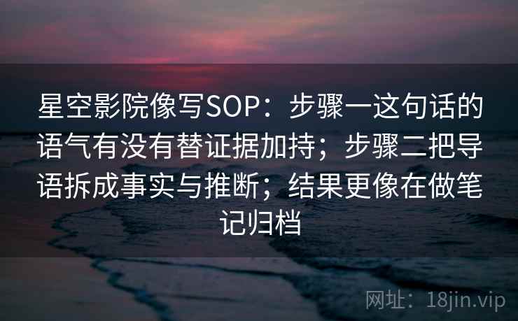 星空影院像写SOP：步骤一这句话的语气有没有替证据加持；步骤二把导语拆成事实与推断；结果更像在做笔记归档