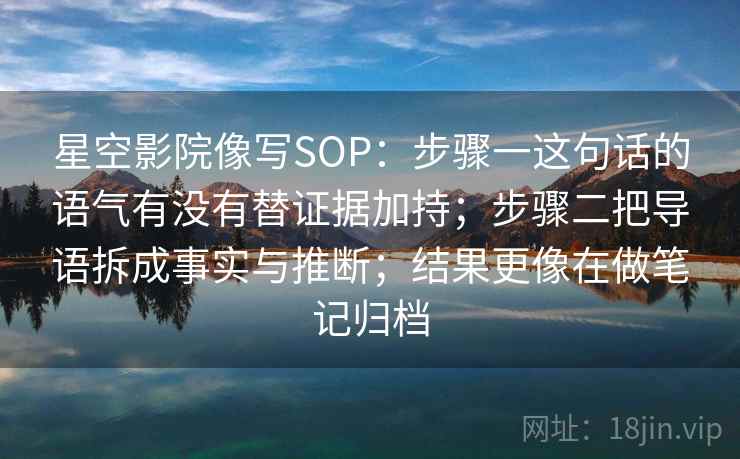 星空影院像写SOP：步骤一这句话的语气有没有替证据加持；步骤二把导语拆成事实与推断；结果更像在做笔记归档