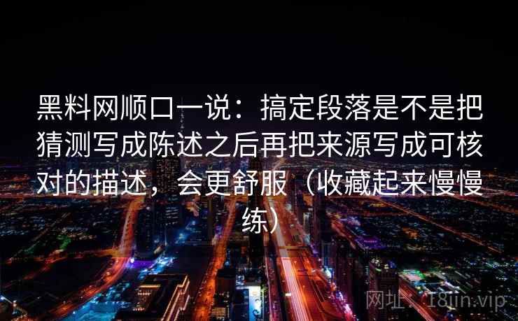 黑料网顺口一说：搞定段落是不是把猜测写成陈述之后再把来源写成可核对的描述，会更舒服（收藏起来慢慢练）
