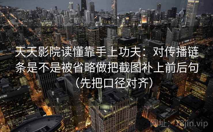 天天影院读懂靠手上功夫：对传播链条是不是被省略做把截图补上前后句（先把口径对齐）