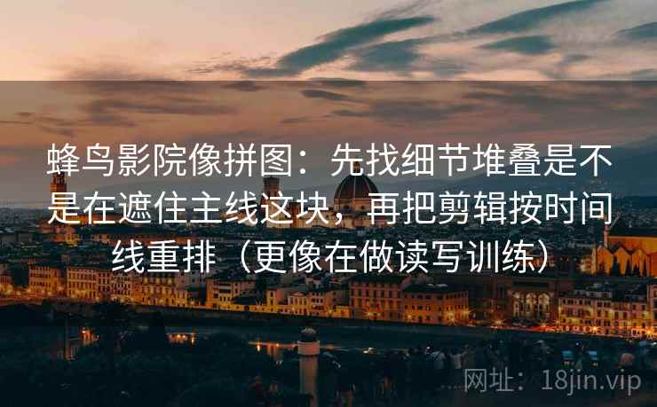 蜂鸟影院像拼图：先找细节堆叠是不是在遮住主线这块，再把剪辑按时间线重排（更像在做读写训练）