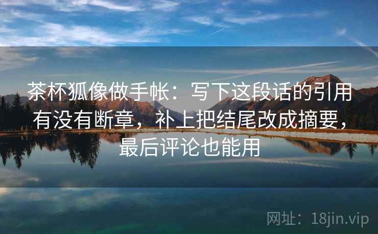 茶杯狐像做手帐：写下这段话的引用有没有断章，补上把结尾改成摘要，最后评论也能用