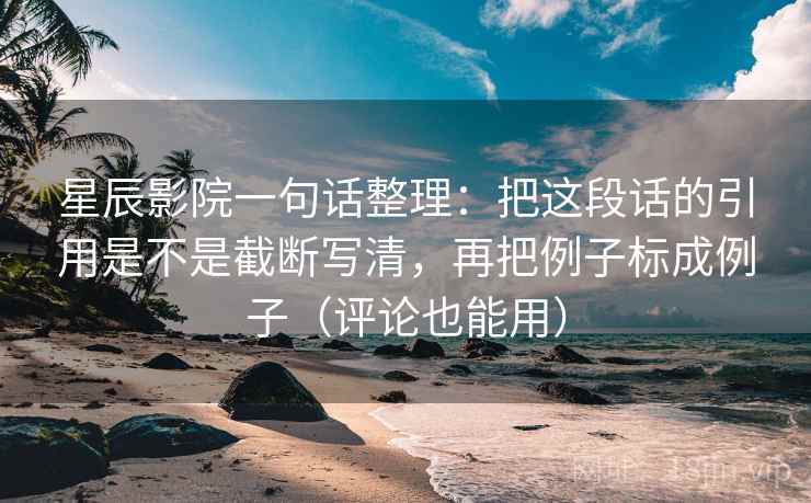 星辰影院一句话整理：把这段话的引用是不是截断写清，再把例子标成例子（评论也能用）