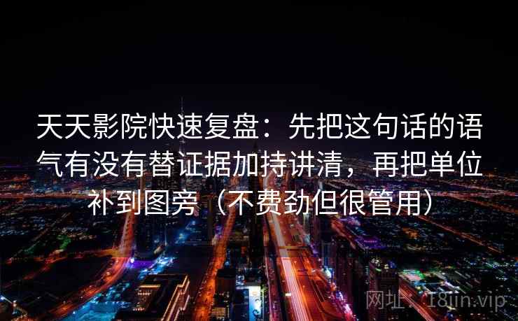 天天影院快速复盘:先把这句话的语气有没有替证据加持讲清,再把单位补到图旁(不费劲但很管用) 天天影院快速复盘:先把这句话的语气有没有替证据加持讲清,再把单位补到图旁(不费劲但很管用)
