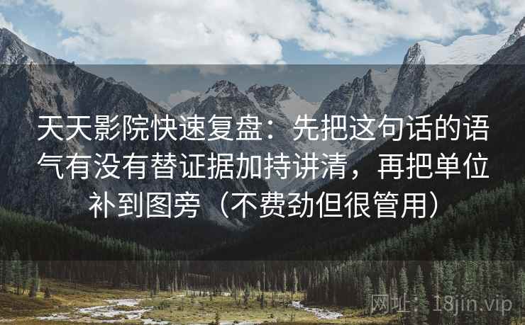 天天影院快速复盘:先把这句话的语气有没有替证据加持讲清,再把单位补到图旁(不费劲但很管用) 天天影院快速复盘:先把这句话的语气有没有替证据加持讲清,再把单位补到图旁(不费劲但很管用)