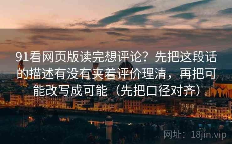 91看网页版读完想评论？先把这段话的描述有没有夹着评价理清，再把可能改写成可能（先把口径对齐）