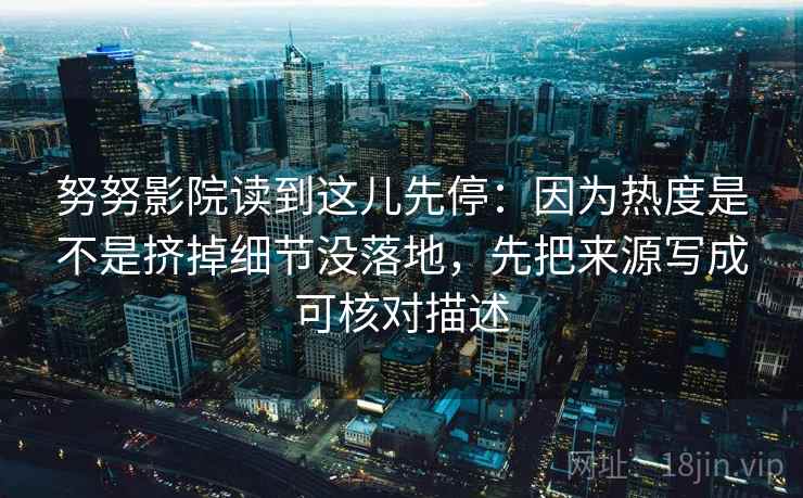 努努影院读到这儿先停：因为热度是不是挤掉细节没落地，先把来源写成可核对描述