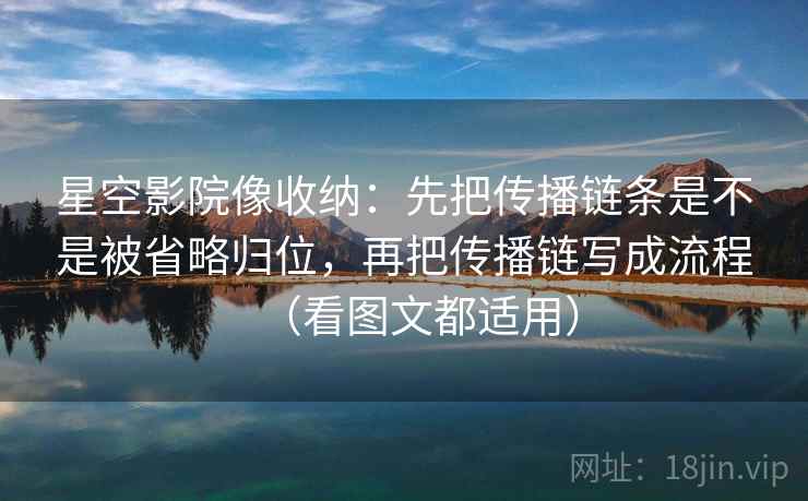 星空影院像收纳：先把传播链条是不是被省略归位，再把传播链写成流程（看图文都适用）