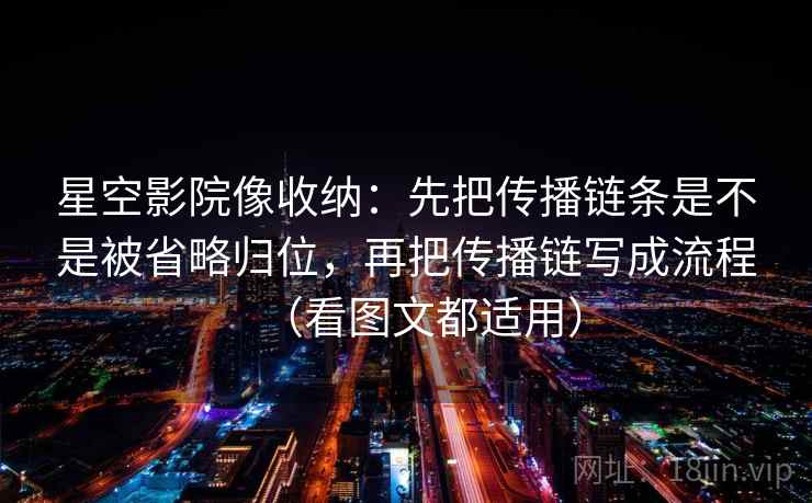 星空影院像收纳：先把传播链条是不是被省略归位，再把传播链写成流程（看图文都适用）