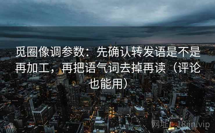 觅圈像调参数：先确认转发语是不是再加工，再把语气词去掉再读（评论也能用）