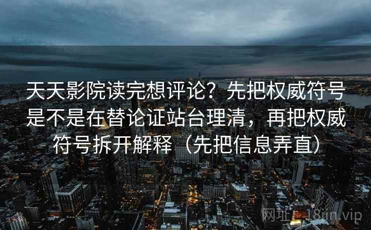 天天影院读完想评论?先把权威符号是不是在替论证站台理清,再把权威符号拆开解释(先把信息弄直) 天天影院读完想评论?先把权威符号是不是在替论证站台理清,再把权威符号拆开解释(先把信息弄直)