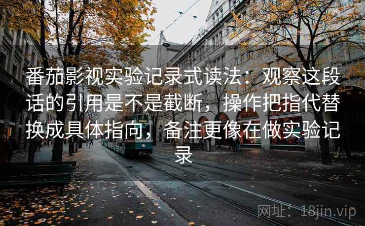 番茄影视实验记录式读法：观察这段话的引用是不是截断，操作把指代替换成具体指向，备注更像在做实验记录