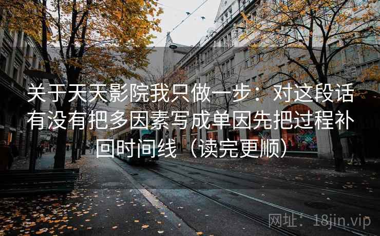 关于天天影院我只做一步：对这段话有没有把多因素写成单因先把过程补回时间线（读完更顺）