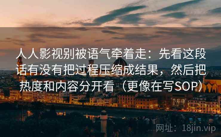 人人影视别被语气牵着走：先看这段话有没有把过程压缩成结果，然后把热度和内容分开看（更像在写SOP）