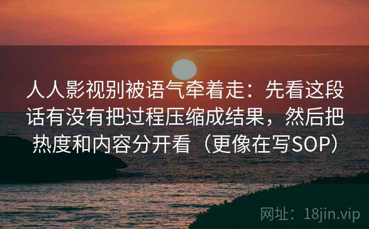 人人影视别被语气牵着走：先看这段话有没有把过程压缩成结果，然后把热度和内容分开看（更像在写SOP）