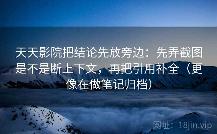 天天影院把结论先放旁边：先弄截图是不是断上下文，再把引用补全（更像在做笔记归档）