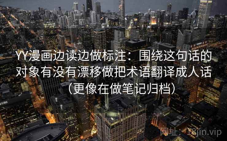 YY漫画边读边做标注：围绕这句话的对象有没有漂移做把术语翻译成人话（更像在做笔记归档）