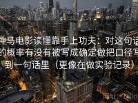 神马电影读懂靠手上功夫：对这句话的概率有没有被写成确定做把口径写到一句话里（更像在做实验记录）
