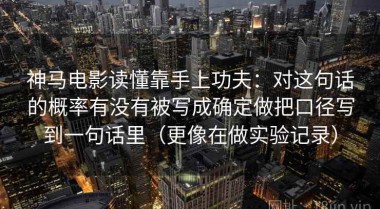 神马电影读懂靠手上功夫：对这句话的概率有没有被写成确定做把口径写到一句话里（更像在做实验记录）