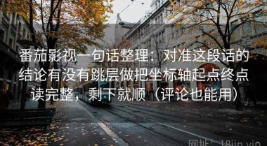 番茄影视一句话整理：对准这段话的结论有没有跳层做把坐标轴起点终点读完整，剩下就顺（评论也能用）