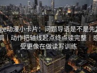 age动漫小卡片：问题导语是不是先定调｜动作把轴线起点终点读完整｜感受更像在做读写训练