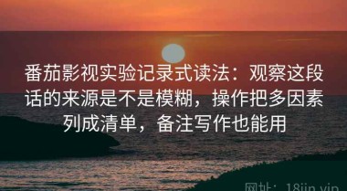 番茄影视实验记录式读法：观察这段话的来源是不是模糊，操作把多因素列成清单，备注写作也能用