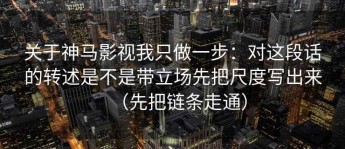 关于神马影视我只做一步：对这段话的转述是不是带立场先把尺度写出来（先把链条走通）