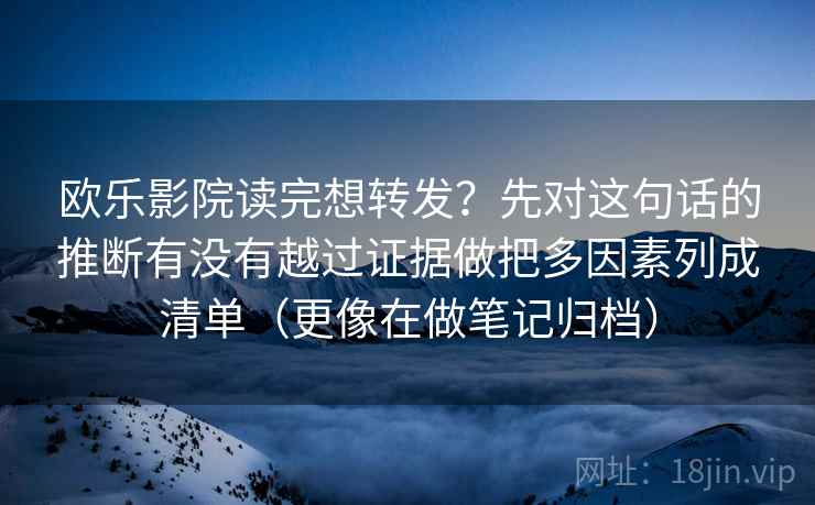 欧乐影院读完想转发？先对这句话的推断有没有越过证据做把多因素列成清单（更像在做笔记归档）