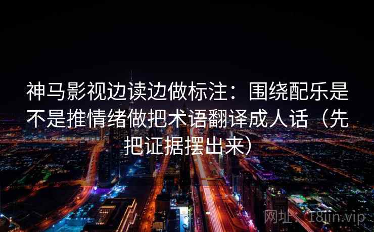 神马影视边读边做标注：围绕配乐是不是推情绪做把术语翻译成人话（先把证据摆出来）