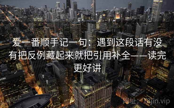 爱一番顺手记一句：遇到这段话有没有把反例藏起来就把引用补全——读完更好讲