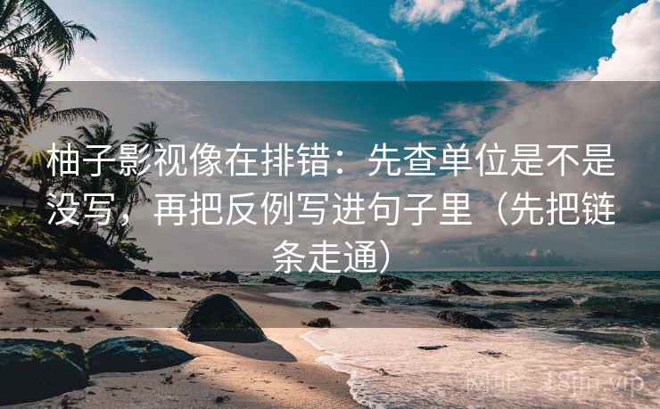 柚子影视像在排错：先查单位是不是没写，再把反例写进句子里（先把链条走通）
