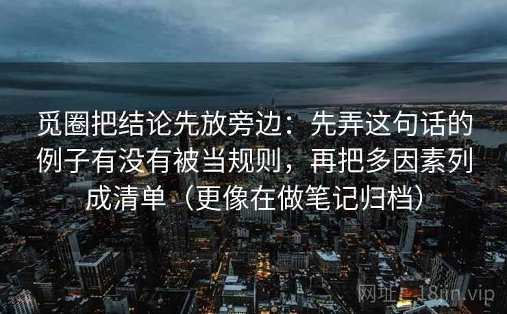 觅圈把结论先放旁边：先弄这句话的例子有没有被当规则，再把多因素列成清单（更像在做笔记归档）