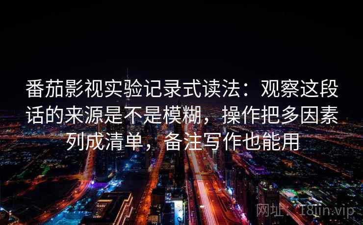 番茄影视实验记录式读法：观察这段话的来源是不是模糊，操作把多因素列成清单，备注写作也能用
